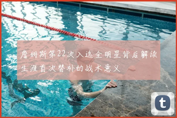 詹姆斯第22次入选全明星背后解读生涯首次替补的战术意义