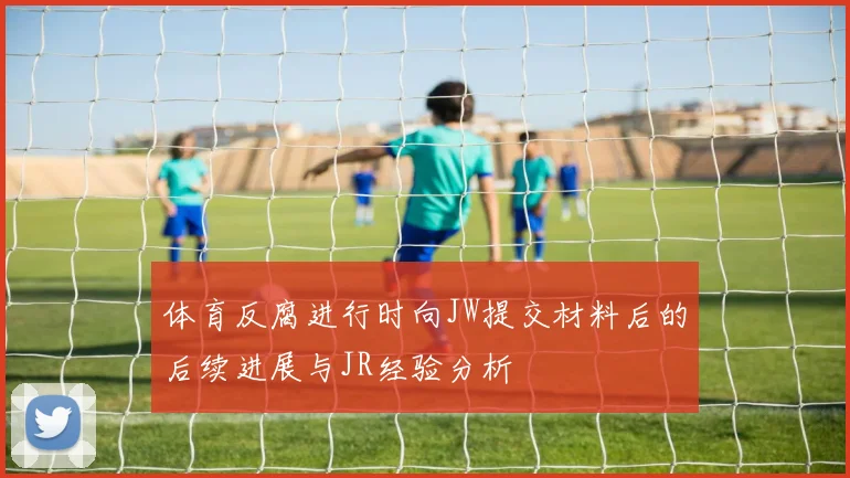 体育反腐进行时向JW提交材料后的后续进展与JR经验分析