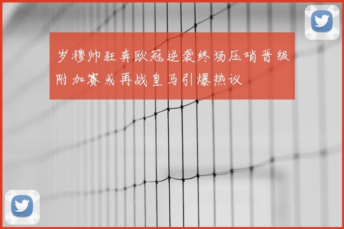岁穆帅狂奔欧冠逆袭终场压哨晋级附加赛或再战皇马引爆热议