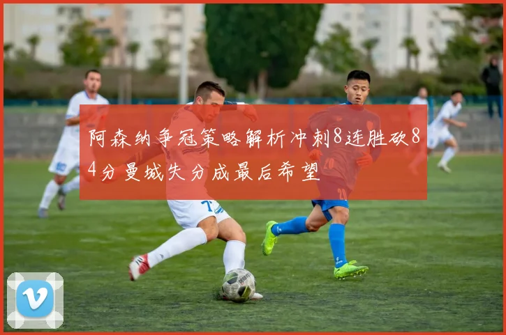 阿森纳争冠策略解析冲刺8连胜砍84分曼城失分成最后希望