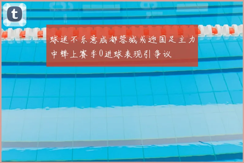 球迷不乐意成都蓉城或迎国足主力中锋上赛季0进球表现引争议