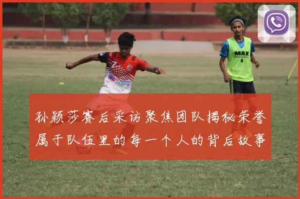 孙颖莎赛后采访聚焦团队揭秘荣誉属于队伍里的每一个人的背后故事