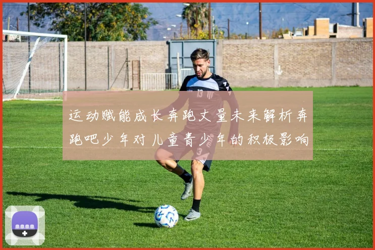 运动赋能成长奔跑丈量未来解析奔跑吧少年对儿童青少年的积极影响