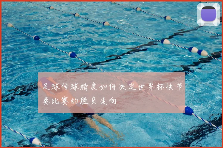 足球传球精度如何决定世界杯快节奏比赛的胜负走向