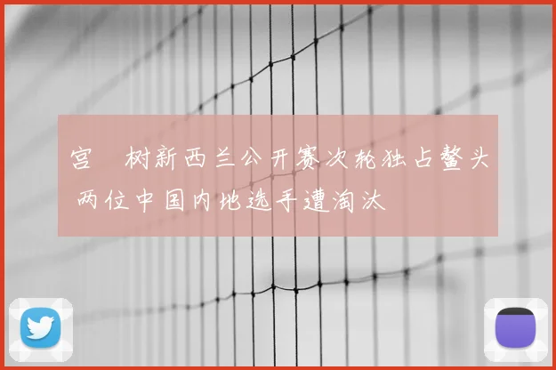 宫祐树新西兰公开赛次轮独占鳌头 两位中国内地选手遭淘汰