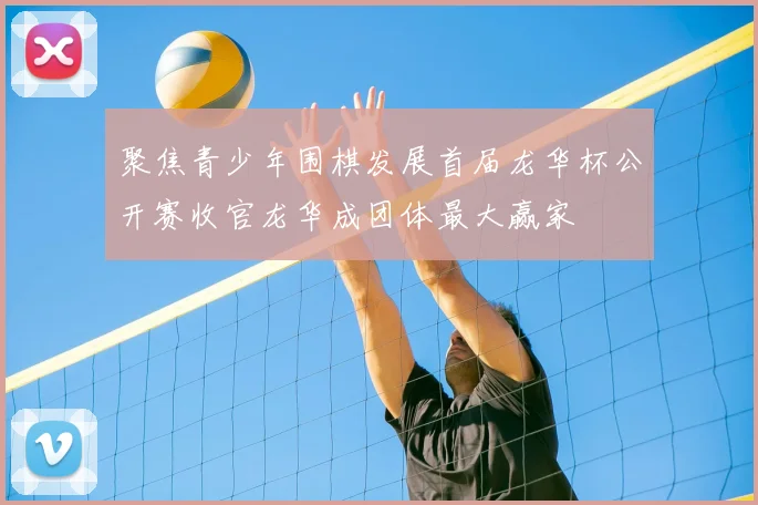 聚焦青少年围棋发展首届龙华杯公开赛收官龙华成团体最大赢家