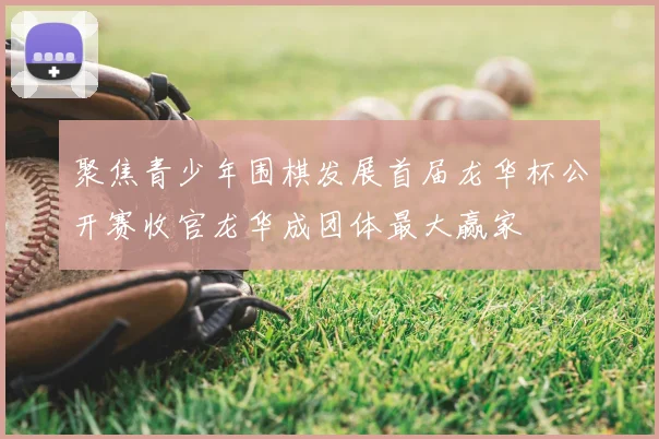 聚焦青少年围棋发展首届龙华杯公开赛收官龙华成团体最大赢家