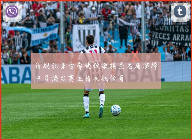 肖战北京台春晚致敬棋圣名局演绎中日擂台赛主将决战传奇