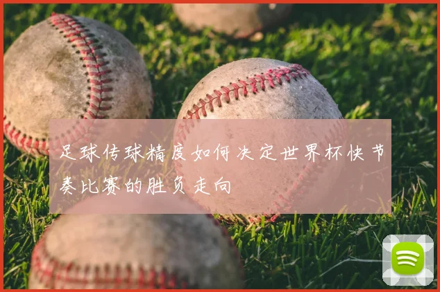 足球传球精度如何决定世界杯快节奏比赛的胜负走向