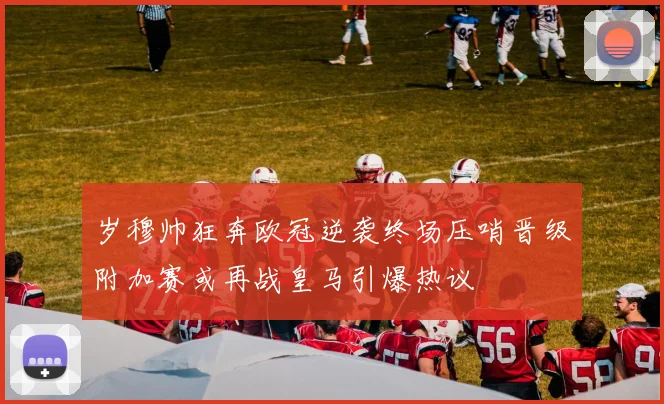 岁穆帅狂奔欧冠逆袭终场压哨晋级附加赛或再战皇马引爆热议