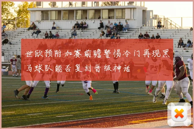 世欧预附加赛前瞻警惕冷门再现黑马球队能否复刻晋级神话